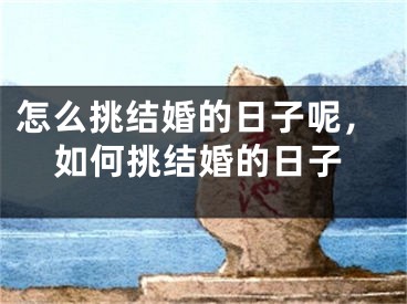 怎么挑结婚的日子呢,如何挑结婚的日子