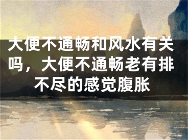大便不通畅和风水有关吗，大便不通畅老有排不尽的感觉腹胀