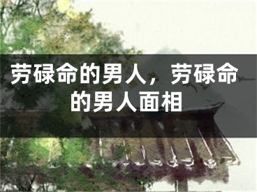 劳碌命的男人，劳碌命的男人面相
