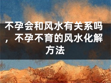 不孕会和风水有关系吗，不孕不育的风水化解方法