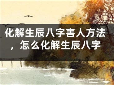 化解生辰八字害人方法，怎么化解生辰八字
