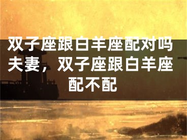 双子座跟白羊座配对吗夫妻，双子座跟白羊座配不配