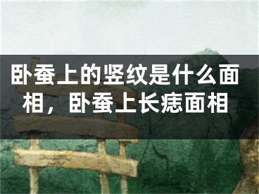 卧蚕上的竖纹是什么面相，卧蚕上长痣面相