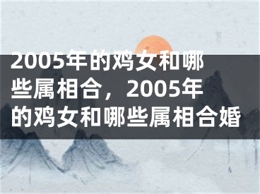 2005年的鸡女和哪些属相合,2005年的鸡女和哪些属相合婚