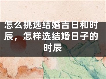 怎么挑选结婚吉日和时辰，怎样选结婚日子的时辰