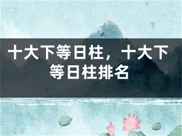 十大下等日柱，十大下等日柱排名