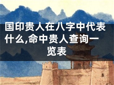 国印贵人在八字中代表什么,命中贵人查询一览表