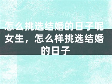 怎么挑选结婚的日子呢女生，怎么样挑选结婚的日子