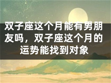 双子座这个月能有男朋友吗，双子座这个月的运势能找到对象