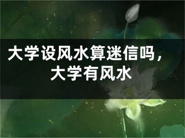 大学设风水算迷信吗，大学有风水