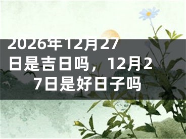 2026年12月27日是吉日吗,12月27日是好日子吗