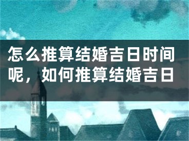 怎么推算结婚吉日时间呢，如何推算结婚吉日