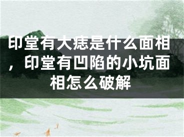 印堂有大痣是什么面相,印堂有凹陷的小坑面相怎么破解