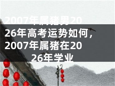 2007年属猪男2026年高考运势如何,2007年属猪在2026年学业