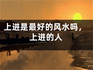 上进是最好的风水吗,上进的人