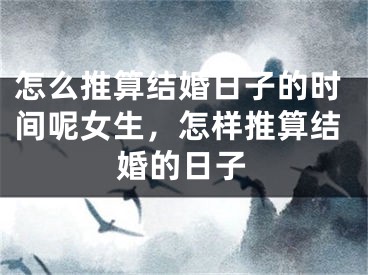 怎么推算结婚日子的时间呢女生，怎样推算结婚的日子