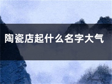 陶瓷店起什么名字大气
