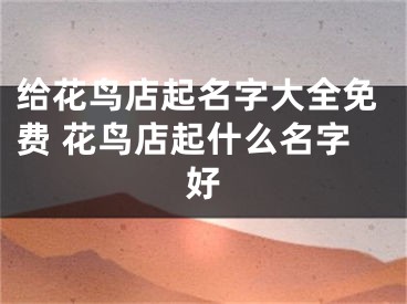 给花鸟店起名字大全免费 花鸟店起什么名字好