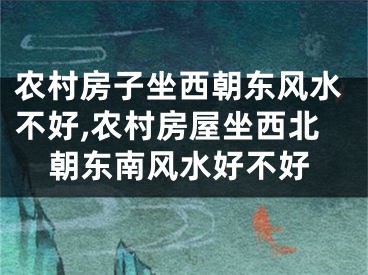 农村房子坐西朝东风水不好,农村房屋坐西北朝东南风水好不好