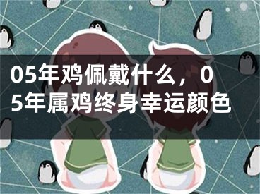 05年鸡佩戴什么，05年属鸡终身幸运颜色