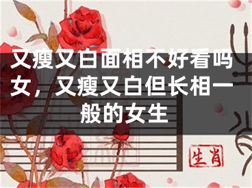 又瘦又白面相不好看吗女，又瘦又白但长相一般的女生