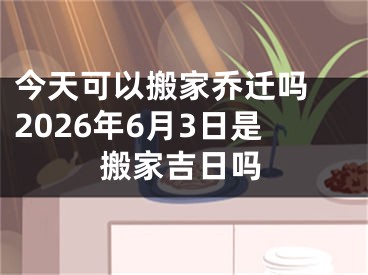 今天可以搬家乔迁吗 2026年6月3日是搬家吉日吗