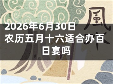 2026年6月30日农历五月十六适合办百日宴吗