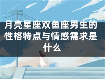 月亮星座双鱼座男生的性格特点与情感需求是什么