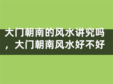 大门朝南的风水讲究吗，大门朝南风水好不好