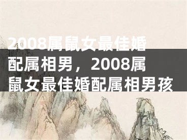 2008属鼠女最佳婚配属相男,2008属鼠女最佳婚配属相男孩