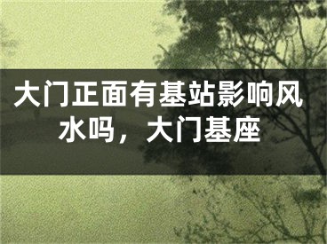 大门正面有基站影响风水吗，大门基座