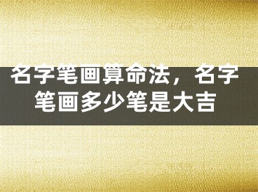 名字笔画算命法，名字笔画多少笔是大吉