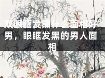 双眼眶发黑什么面相好男，眼眶发黑的男人面相