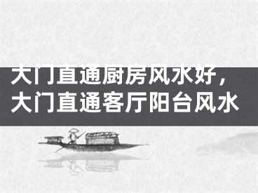 大门直通厨房风水好，大门直通客厅阳台风水