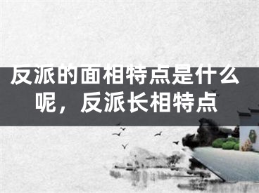 反派的面相特点是什么呢，反派长相特点