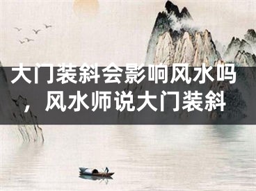 大门装斜会影响风水吗，风水师说大门装斜