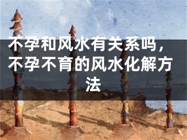 不孕和风水有关系吗，不孕不育的风水化解方法