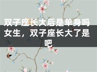 双子座长大后是单身吗女生，双子座长大了是吧