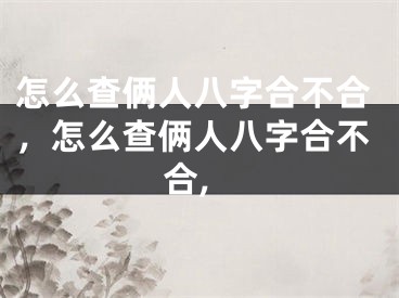 怎么查俩人八字合不合,怎么查俩人八字合不合,