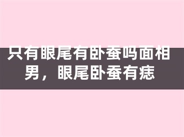 只有眼尾有卧蚕吗面相男,眼尾卧蚕有痣