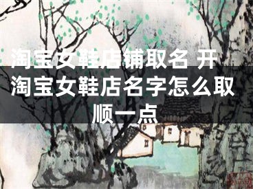 淘宝女鞋店铺取名 开淘宝女鞋店名字怎么取顺一点