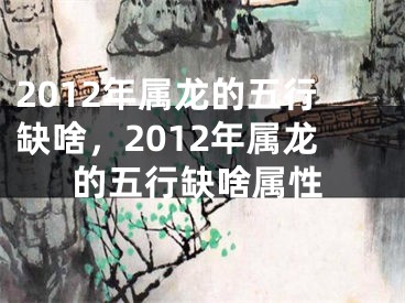 2012年属龙的五行缺啥,2012年属龙的五行缺啥属性