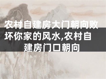 农村自建房大门朝向败坏你家的风水,农村自建房门口朝向