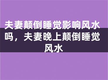夫妻颠倒睡觉影响风水吗,夫妻晚上颠倒睡觉风水