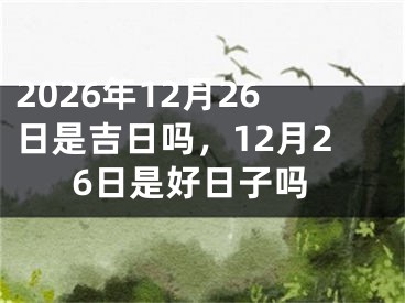 2026年12月26日是吉日吗,12月26日是好日子吗