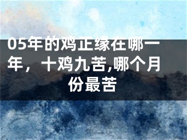 05年的鸡正缘在哪一年，十鸡九苦,哪个月份最苦