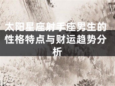 太阳星座射手座男生的性格特点与财运趋势分析