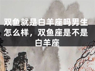 双鱼就是白羊座吗男生怎么样,双鱼座是不是白羊座
