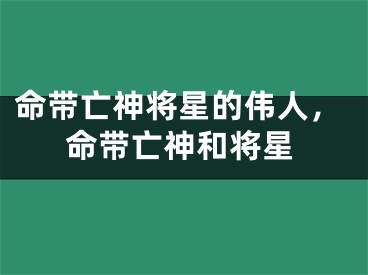 命带亡神将星的伟人，命带亡神和将星