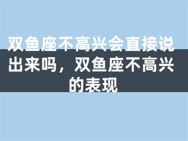双鱼座不高兴会直接说出来吗,双鱼座不高兴的表现